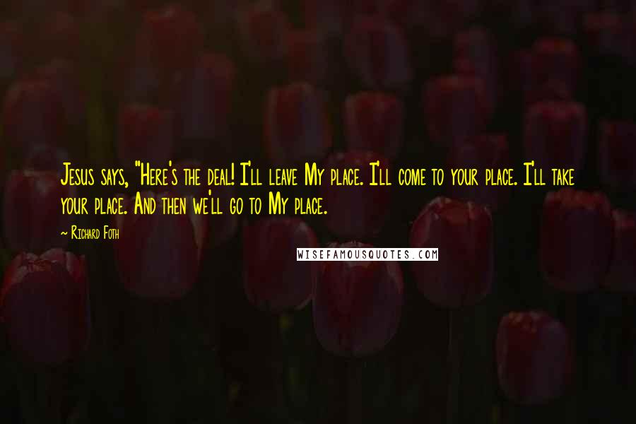 Richard Foth Quotes: Jesus says, "Here's the deal! I'll leave My place. I'll come to your place. I'll take your place. And then we'll go to My place.