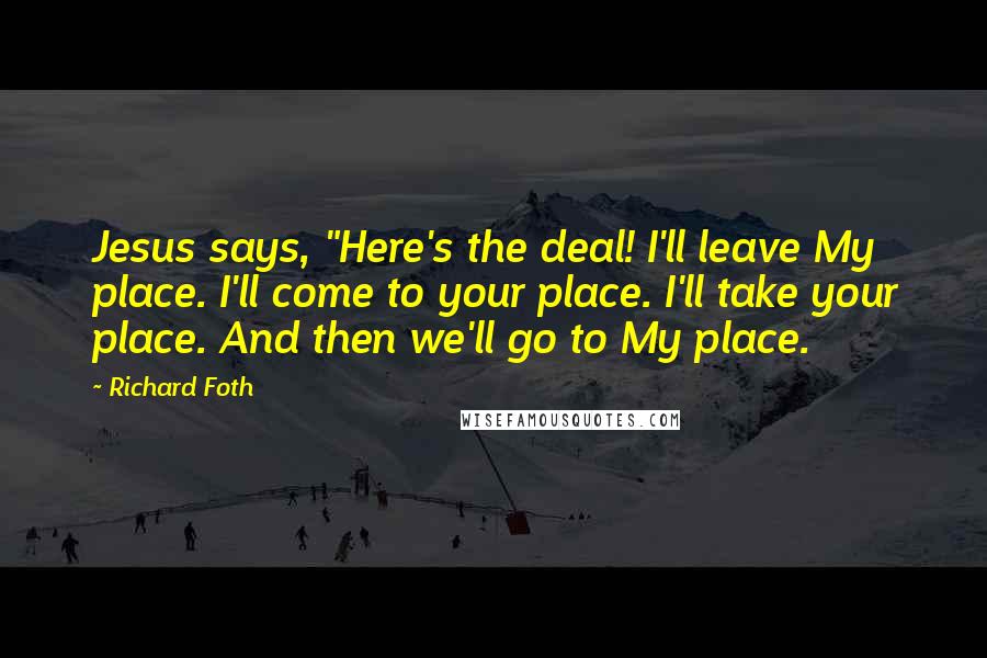 Richard Foth Quotes: Jesus says, "Here's the deal! I'll leave My place. I'll come to your place. I'll take your place. And then we'll go to My place.