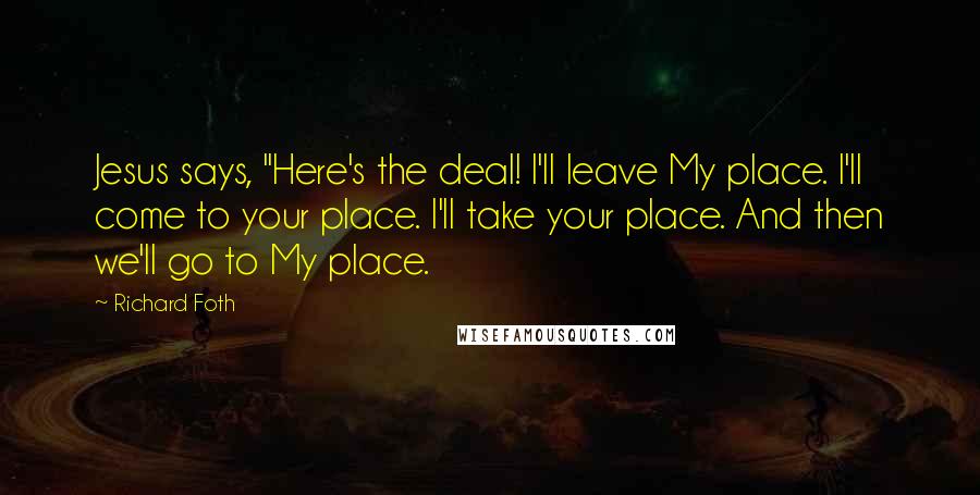 Richard Foth Quotes: Jesus says, "Here's the deal! I'll leave My place. I'll come to your place. I'll take your place. And then we'll go to My place.