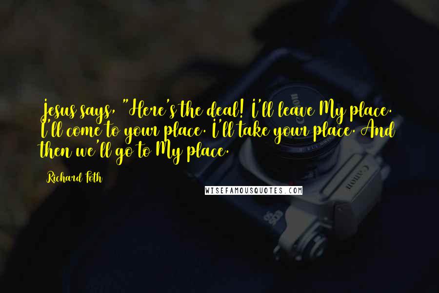 Richard Foth Quotes: Jesus says, "Here's the deal! I'll leave My place. I'll come to your place. I'll take your place. And then we'll go to My place.