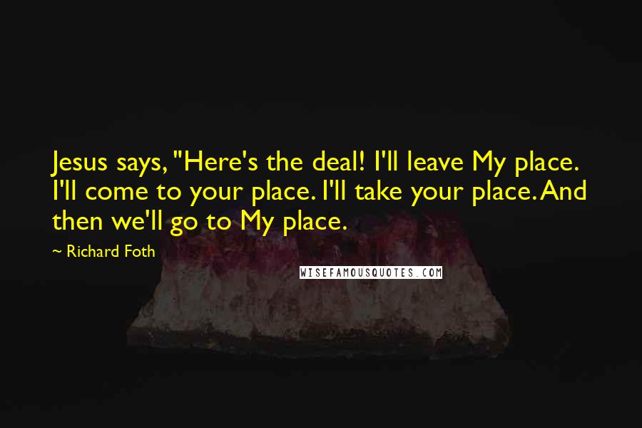 Richard Foth Quotes: Jesus says, "Here's the deal! I'll leave My place. I'll come to your place. I'll take your place. And then we'll go to My place.