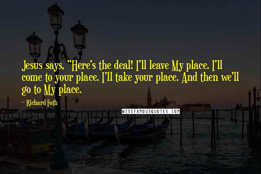 Richard Foth Quotes: Jesus says, "Here's the deal! I'll leave My place. I'll come to your place. I'll take your place. And then we'll go to My place.