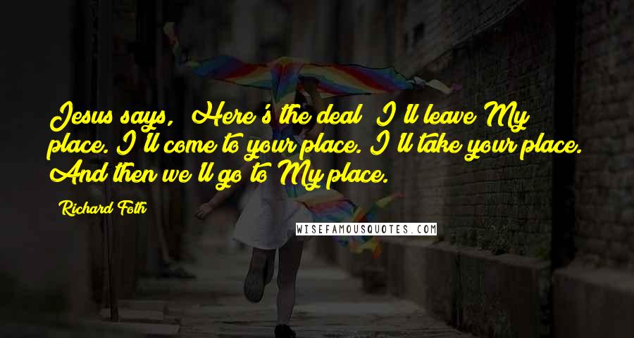 Richard Foth Quotes: Jesus says, "Here's the deal! I'll leave My place. I'll come to your place. I'll take your place. And then we'll go to My place.