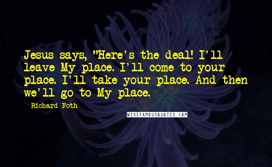 Richard Foth Quotes: Jesus says, "Here's the deal! I'll leave My place. I'll come to your place. I'll take your place. And then we'll go to My place.