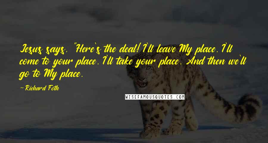 Richard Foth Quotes: Jesus says, "Here's the deal! I'll leave My place. I'll come to your place. I'll take your place. And then we'll go to My place.