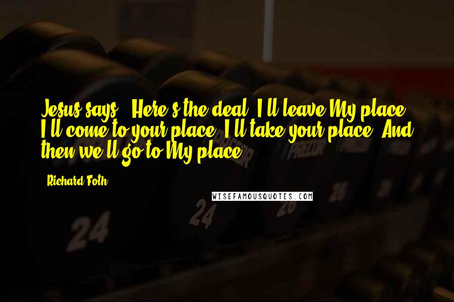 Richard Foth Quotes: Jesus says, "Here's the deal! I'll leave My place. I'll come to your place. I'll take your place. And then we'll go to My place.