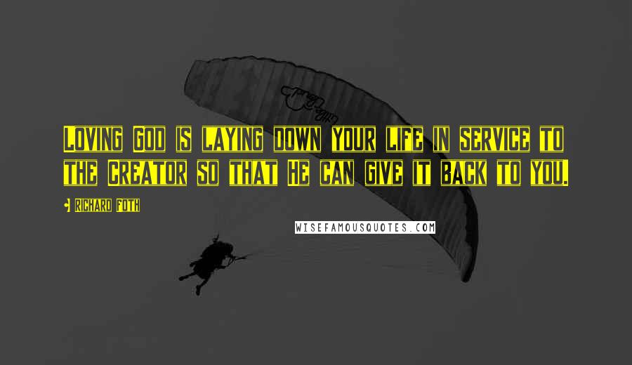 Richard Foth Quotes: Loving God is laying down your life in service to the Creator so that He can give it back to you.
