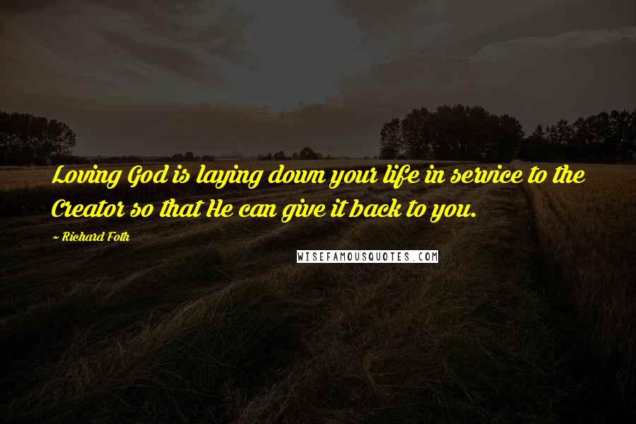Richard Foth Quotes: Loving God is laying down your life in service to the Creator so that He can give it back to you.