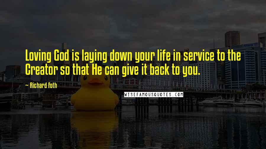 Richard Foth Quotes: Loving God is laying down your life in service to the Creator so that He can give it back to you.