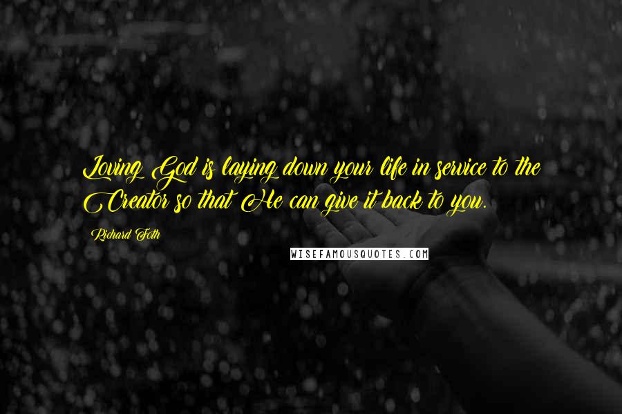 Richard Foth Quotes: Loving God is laying down your life in service to the Creator so that He can give it back to you.