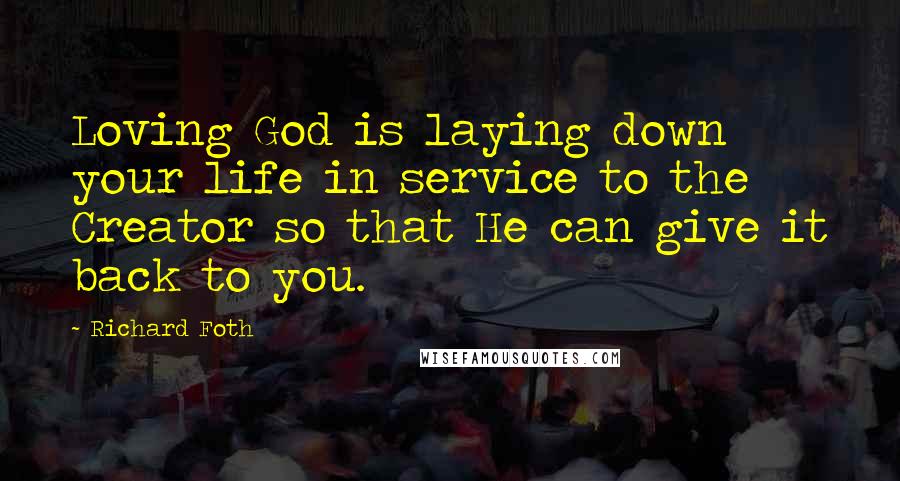 Richard Foth Quotes: Loving God is laying down your life in service to the Creator so that He can give it back to you.