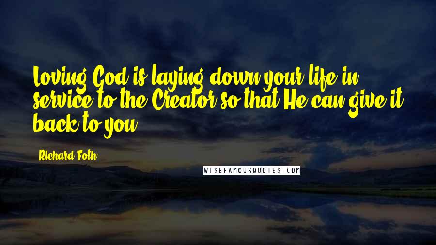 Richard Foth Quotes: Loving God is laying down your life in service to the Creator so that He can give it back to you.