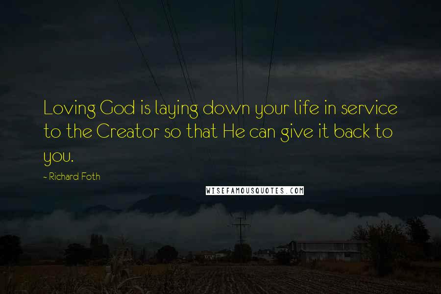 Richard Foth Quotes: Loving God is laying down your life in service to the Creator so that He can give it back to you.