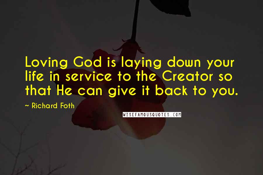 Richard Foth Quotes: Loving God is laying down your life in service to the Creator so that He can give it back to you.