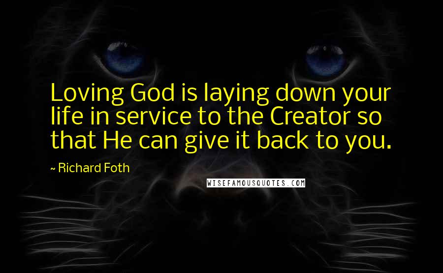 Richard Foth Quotes: Loving God is laying down your life in service to the Creator so that He can give it back to you.
