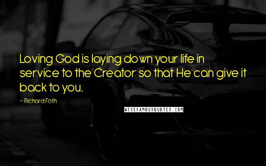 Richard Foth Quotes: Loving God is laying down your life in service to the Creator so that He can give it back to you.