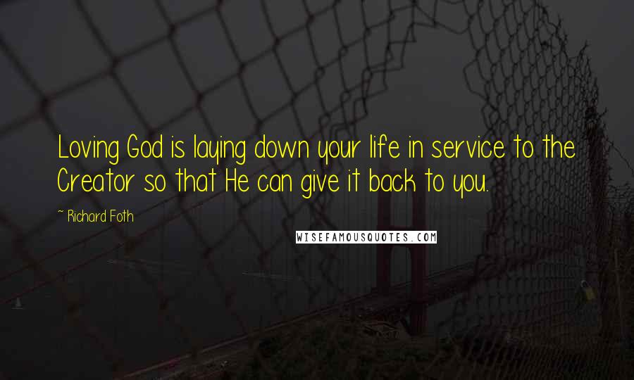 Richard Foth Quotes: Loving God is laying down your life in service to the Creator so that He can give it back to you.