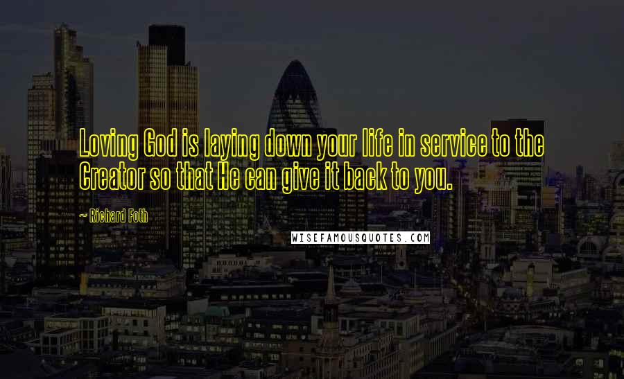 Richard Foth Quotes: Loving God is laying down your life in service to the Creator so that He can give it back to you.