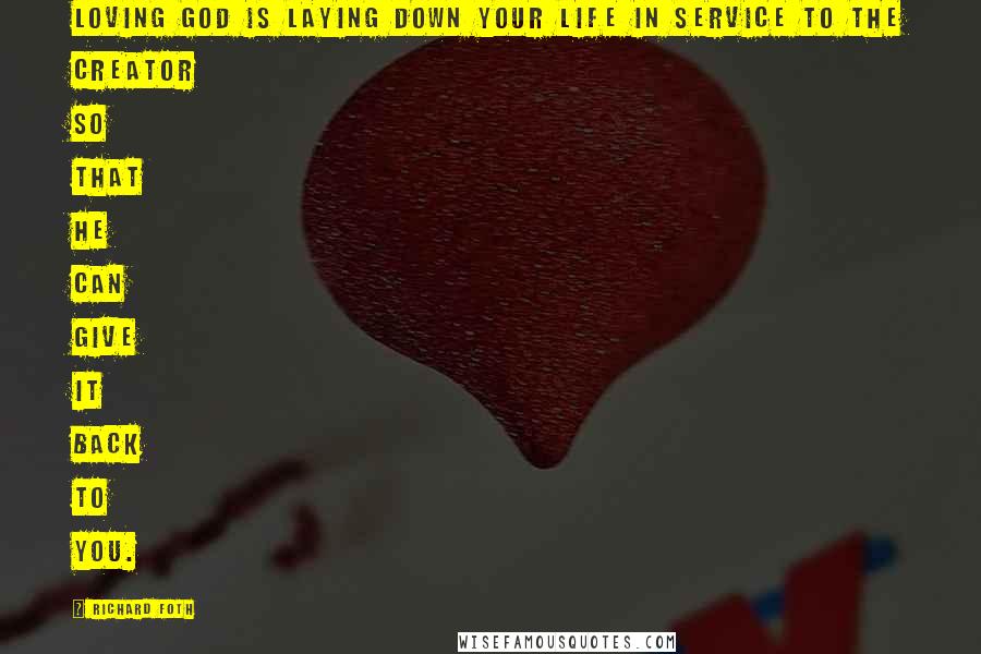 Richard Foth Quotes: Loving God is laying down your life in service to the Creator so that He can give it back to you.