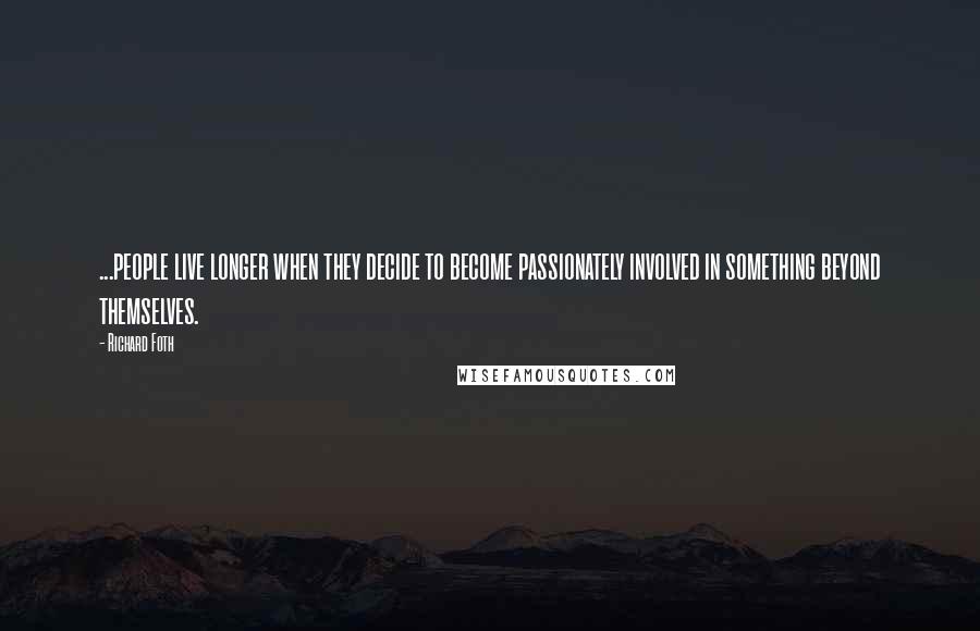 Richard Foth Quotes: ...people live longer when they decide to become passionately involved in something beyond themselves.