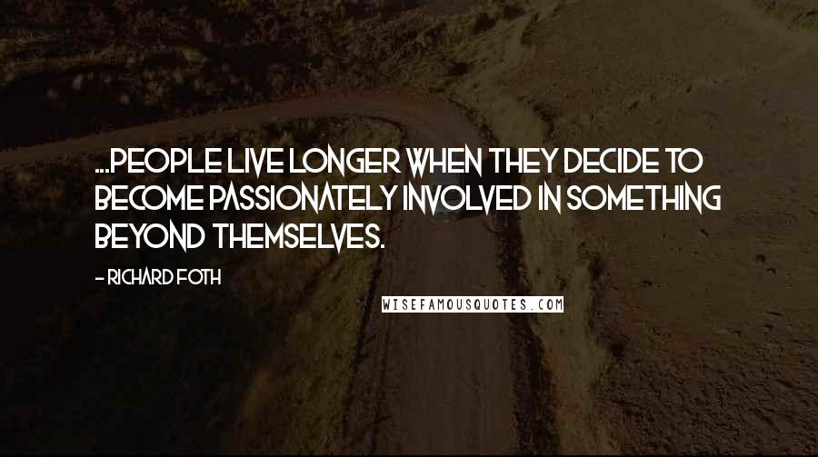 Richard Foth Quotes: ...people live longer when they decide to become passionately involved in something beyond themselves.