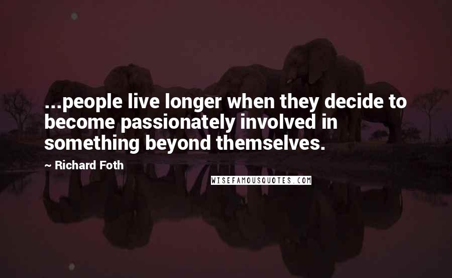 Richard Foth Quotes: ...people live longer when they decide to become passionately involved in something beyond themselves.