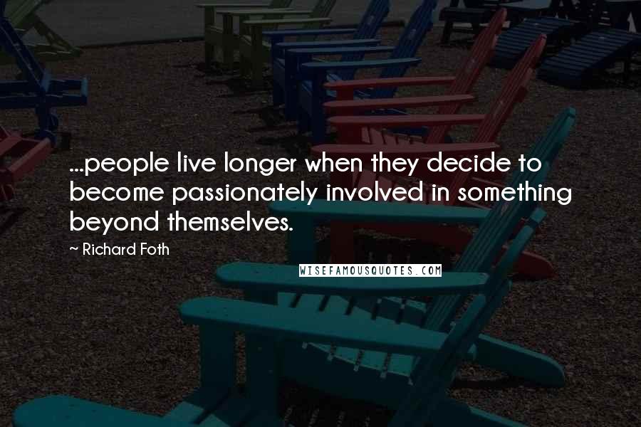 Richard Foth Quotes: ...people live longer when they decide to become passionately involved in something beyond themselves.