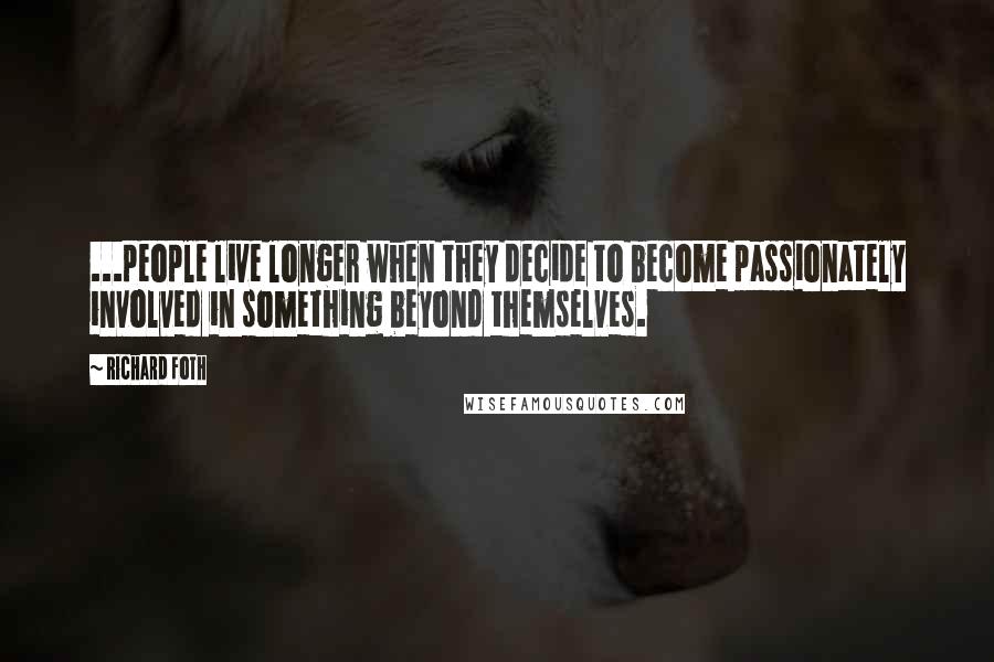 Richard Foth Quotes: ...people live longer when they decide to become passionately involved in something beyond themselves.