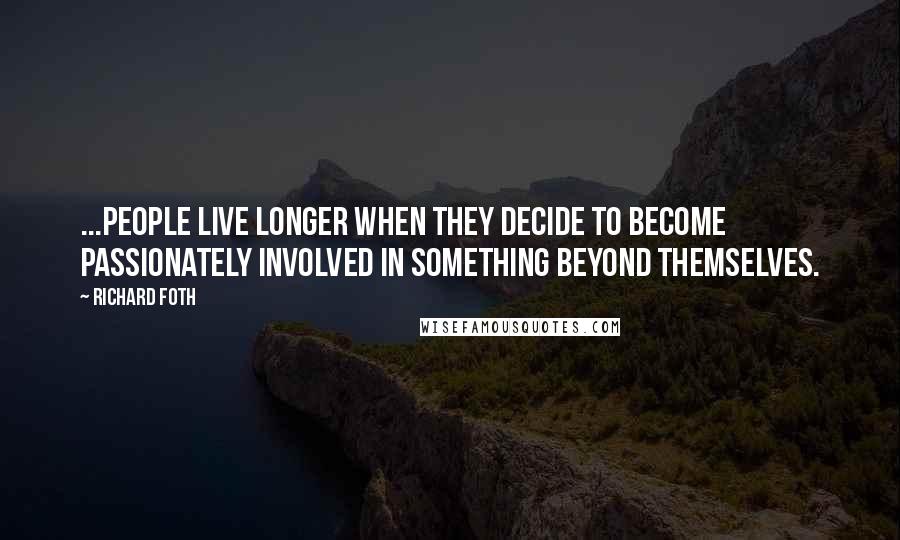 Richard Foth Quotes: ...people live longer when they decide to become passionately involved in something beyond themselves.