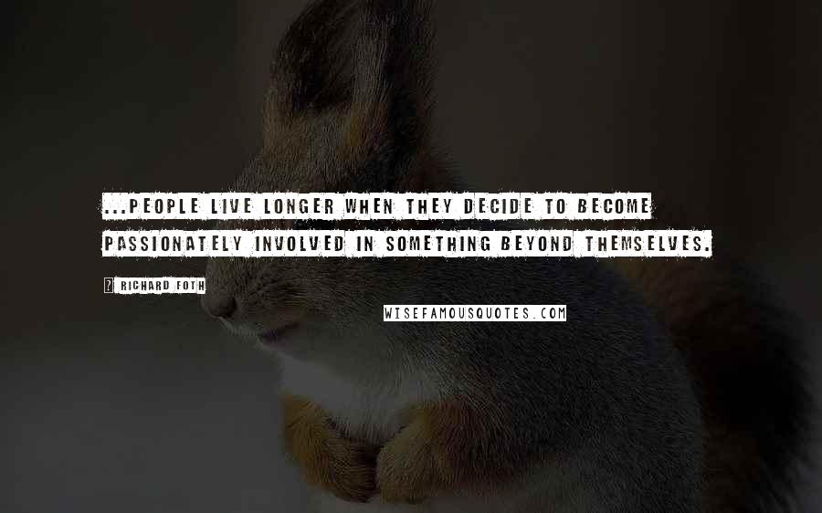 Richard Foth Quotes: ...people live longer when they decide to become passionately involved in something beyond themselves.