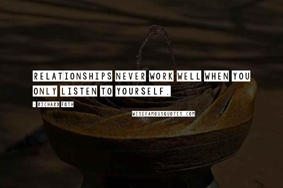 Richard Foth Quotes: Relationships never work well when you only listen to yourself.