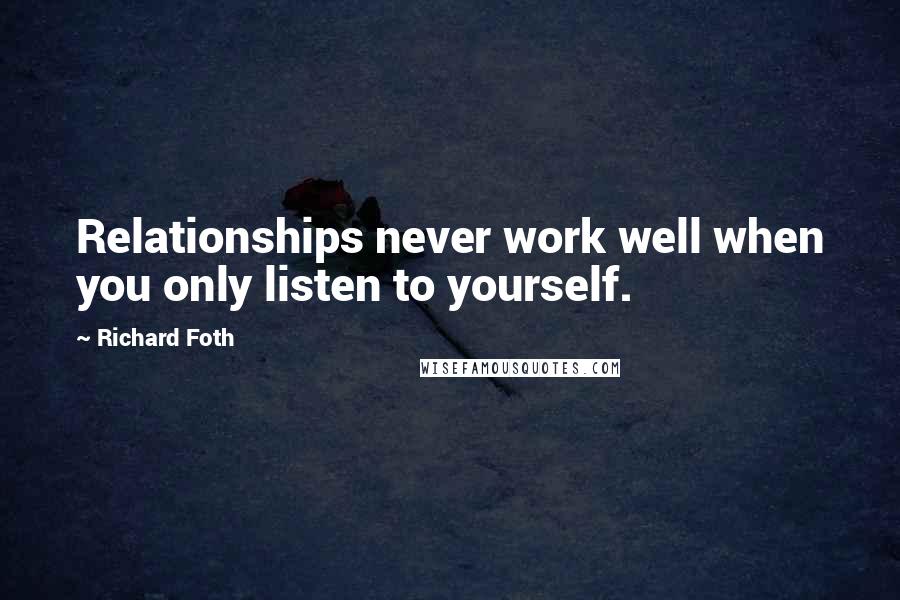 Richard Foth Quotes: Relationships never work well when you only listen to yourself.