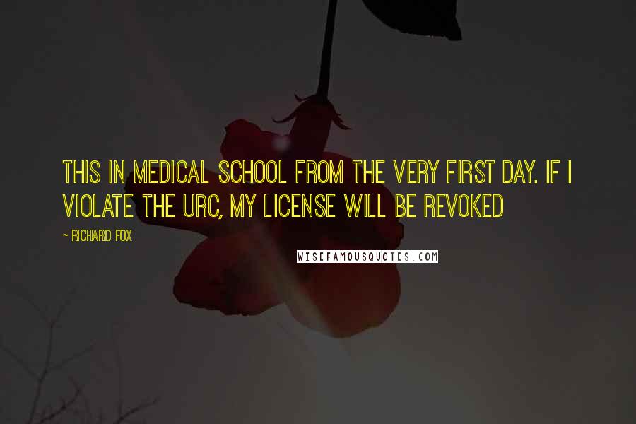 Richard Fox Quotes: this in medical school from the very first day. If I violate the URC, my license will be revoked