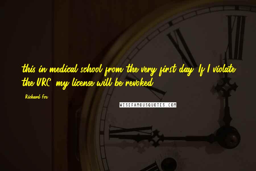 Richard Fox Quotes: this in medical school from the very first day. If I violate the URC, my license will be revoked