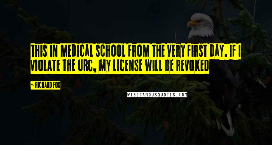 Richard Fox Quotes: this in medical school from the very first day. If I violate the URC, my license will be revoked