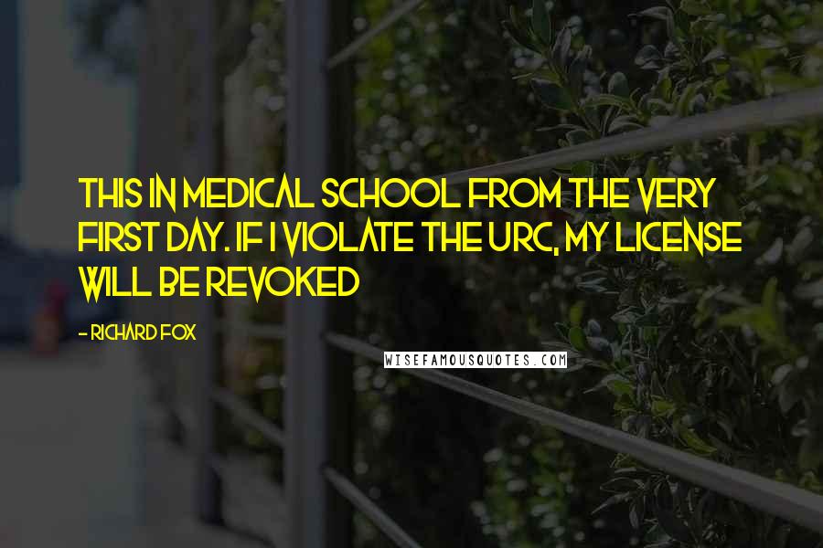 Richard Fox Quotes: this in medical school from the very first day. If I violate the URC, my license will be revoked