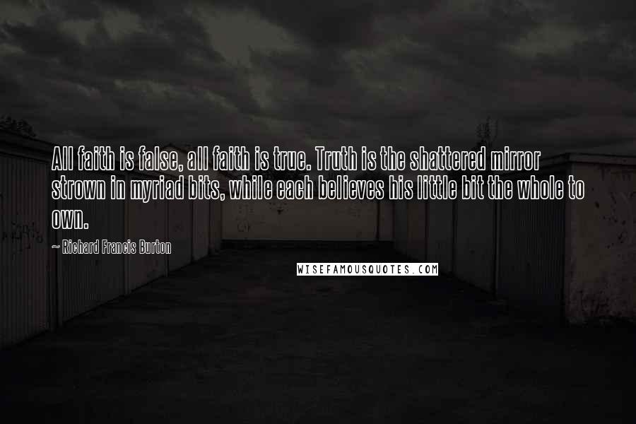 Richard Francis Burton Quotes: All faith is false, all faith is true. Truth is the shattered mirror strown in myriad bits, while each believes his little bit the whole to own.