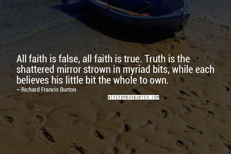 Richard Francis Burton Quotes: All faith is false, all faith is true. Truth is the shattered mirror strown in myriad bits, while each believes his little bit the whole to own.