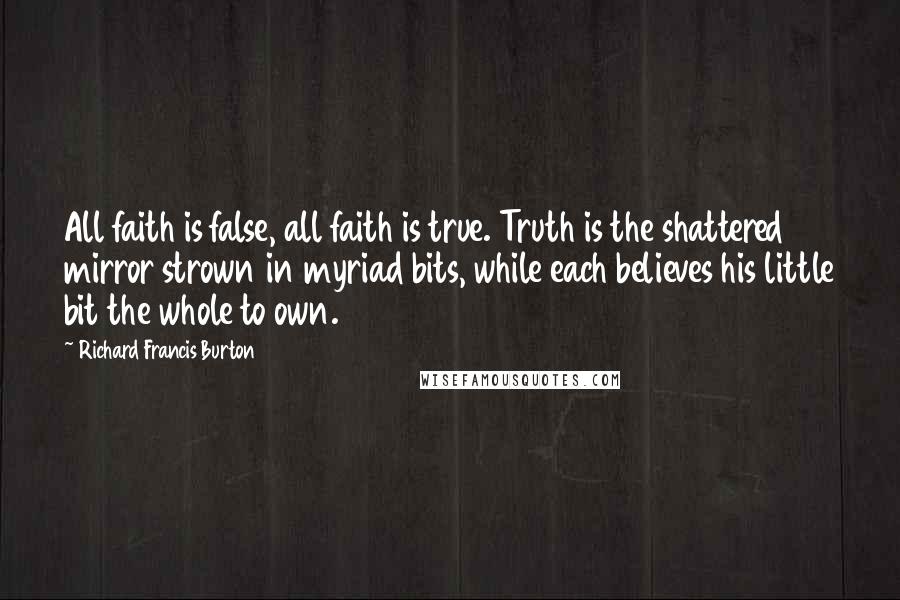 Richard Francis Burton Quotes: All faith is false, all faith is true. Truth is the shattered mirror strown in myriad bits, while each believes his little bit the whole to own.