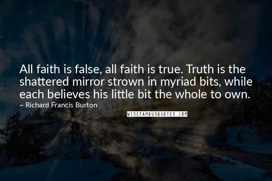 Richard Francis Burton Quotes: All faith is false, all faith is true. Truth is the shattered mirror strown in myriad bits, while each believes his little bit the whole to own.