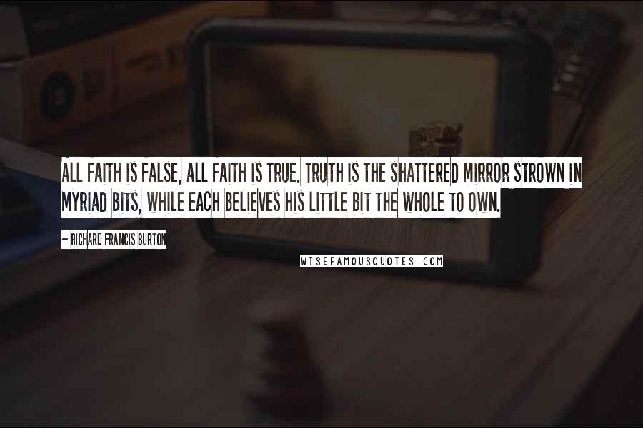 Richard Francis Burton Quotes: All faith is false, all faith is true. Truth is the shattered mirror strown in myriad bits, while each believes his little bit the whole to own.