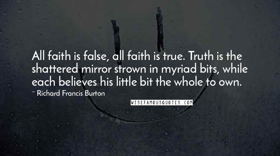 Richard Francis Burton Quotes: All faith is false, all faith is true. Truth is the shattered mirror strown in myriad bits, while each believes his little bit the whole to own.