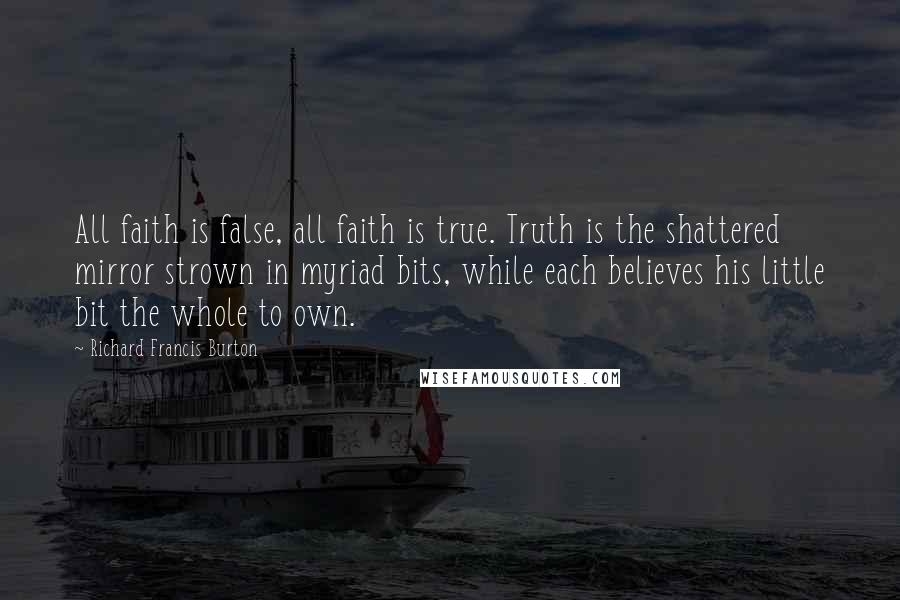 Richard Francis Burton Quotes: All faith is false, all faith is true. Truth is the shattered mirror strown in myriad bits, while each believes his little bit the whole to own.