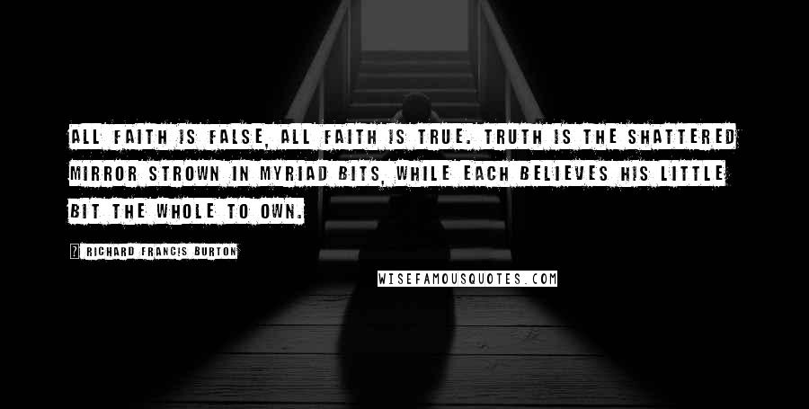 Richard Francis Burton Quotes: All faith is false, all faith is true. Truth is the shattered mirror strown in myriad bits, while each believes his little bit the whole to own.