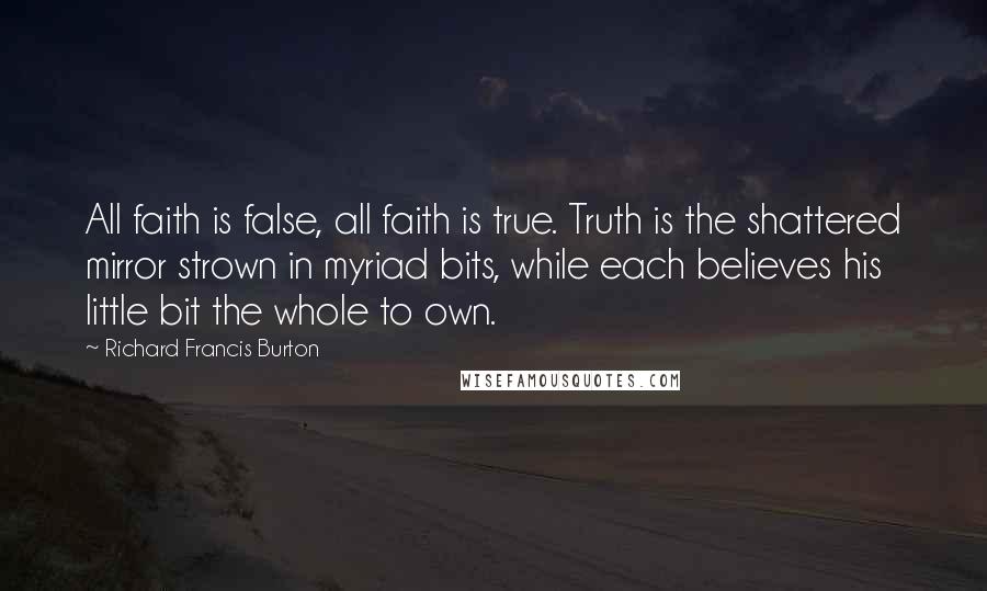 Richard Francis Burton Quotes: All faith is false, all faith is true. Truth is the shattered mirror strown in myriad bits, while each believes his little bit the whole to own.