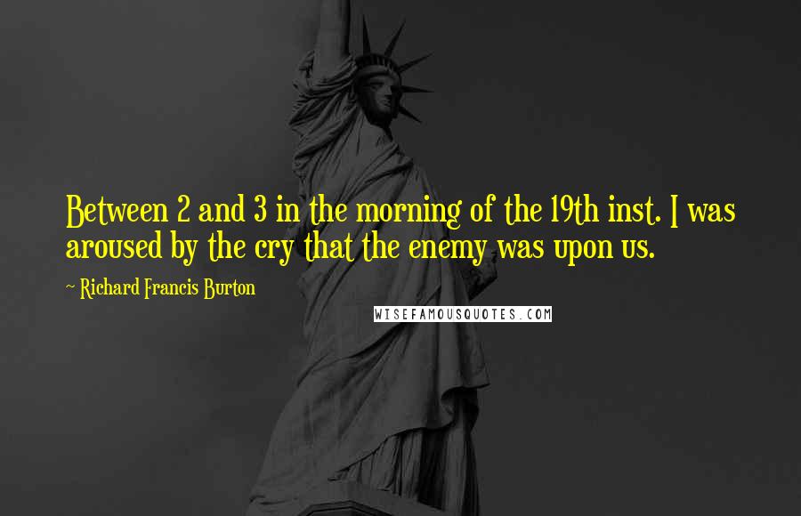 Richard Francis Burton Quotes: Between 2 and 3 in the morning of the 19th inst. I was aroused by the cry that the enemy was upon us.