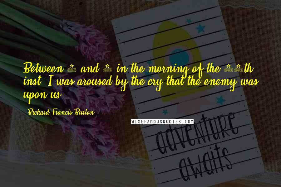 Richard Francis Burton Quotes: Between 2 and 3 in the morning of the 19th inst. I was aroused by the cry that the enemy was upon us.