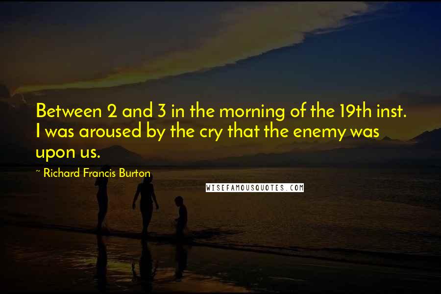 Richard Francis Burton Quotes: Between 2 and 3 in the morning of the 19th inst. I was aroused by the cry that the enemy was upon us.