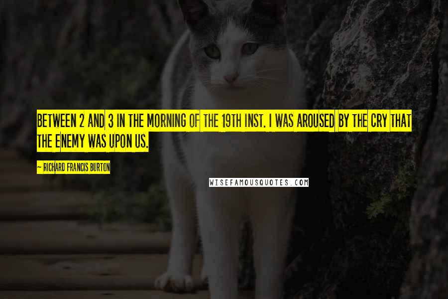 Richard Francis Burton Quotes: Between 2 and 3 in the morning of the 19th inst. I was aroused by the cry that the enemy was upon us.