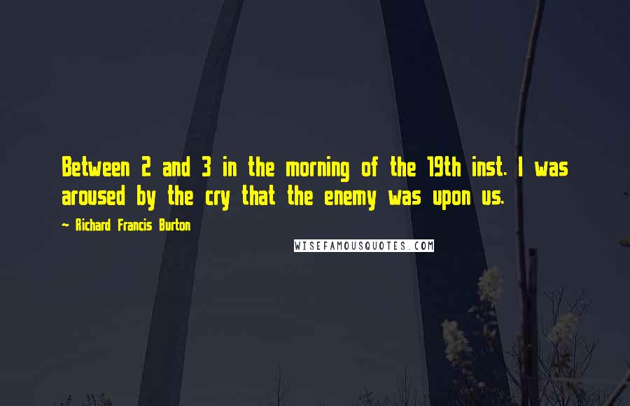 Richard Francis Burton Quotes: Between 2 and 3 in the morning of the 19th inst. I was aroused by the cry that the enemy was upon us.